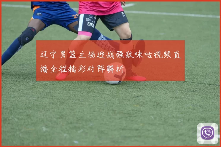 辽宁男篮主场迎战强敌咪咕视频直播全程精彩对阵解析