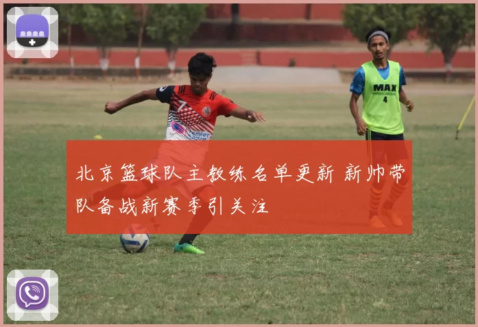 北京篮球队主教练名单更新 新帅带队备战新赛季引关注