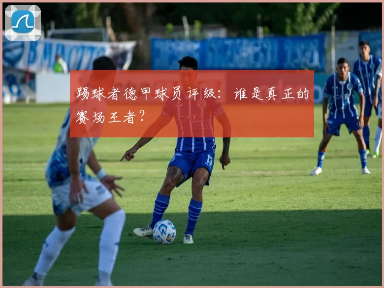 踢球者德甲球员评级:谁是真正的赛场王者?