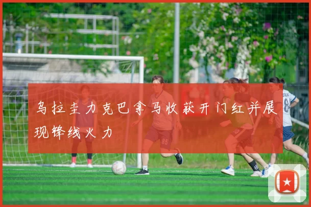 乌拉圭力克巴拿马收获开门红并展现锋线火力