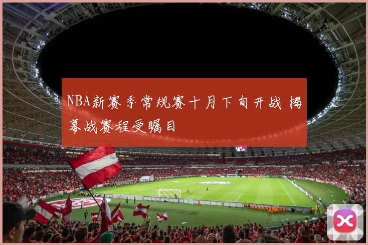 NBA新赛季常规赛十月下旬开战 揭幕战赛程受瞩目