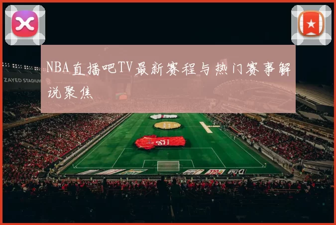 NBA直播吧TV最新赛程与热门赛事解说聚焦