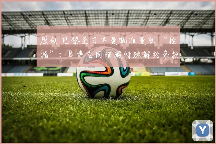 原创 巴黎圣日耳曼瞄准曼联 “捡漏”：B 费合同暗藏特殊解约条款，豪华中场组建计划曝光