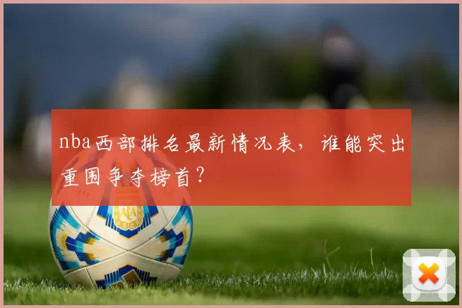 nba西部排名最新情况表，谁能突出重围争夺榜首？