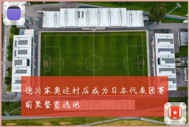 德川家奥运村店成为日本代表团赛前聚餐首选地