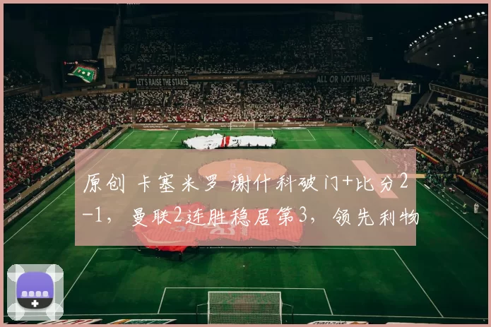 原创 卡塞米罗 谢什科破门+比分2-1，曼联2连胜稳居第3，领先利物浦3分