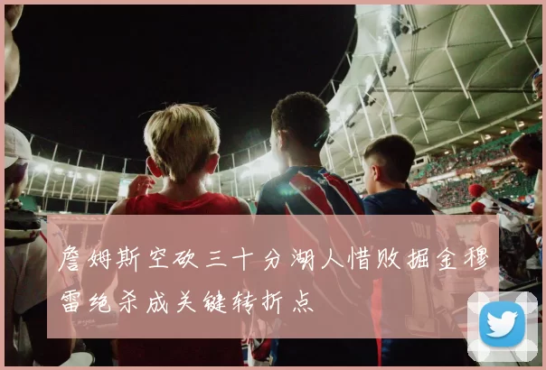 詹姆斯空砍三十分湖人惜败掘金穆雷绝杀成关键转折点