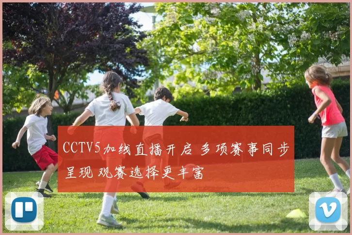 CCTV5加线直播开启 多项赛事同步呈现 观赛选择更丰富