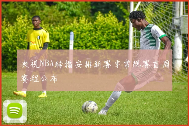 央视NBA转播安排新赛季常规赛首周赛程公布