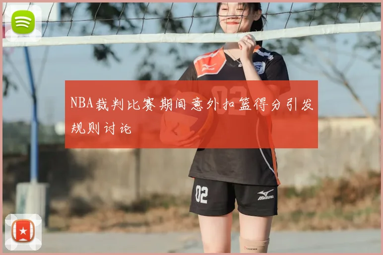 NBA裁判比赛期间意外扣篮得分引发规则讨论
