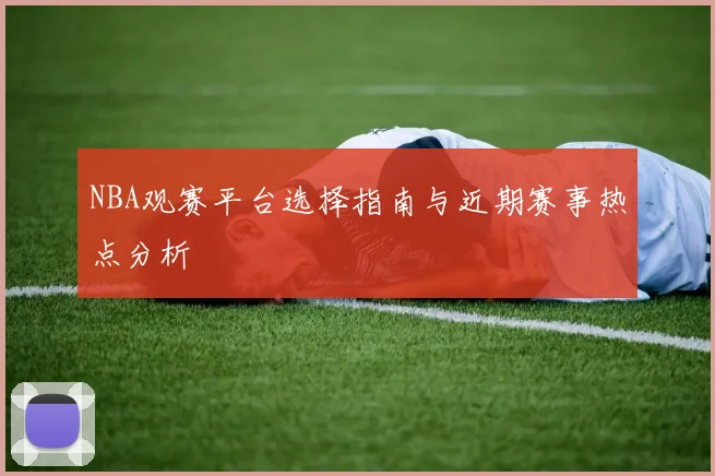 NBA观赛平台选择指南与近期赛事热点分析
