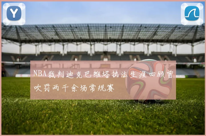 NBA裁判迪克巴维塔执法生涯回顾曾吹罚两千余场常规赛