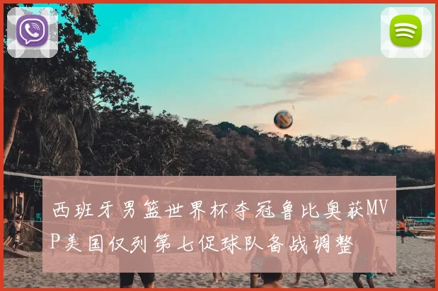 西班牙男篮世界杯夺冠鲁比奥获MVP美国仅列第七促球队备战调整