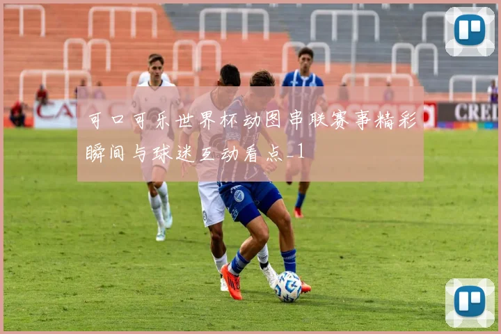 可口可乐世界杯动图串联赛事精彩瞬间与球迷互动看点_1