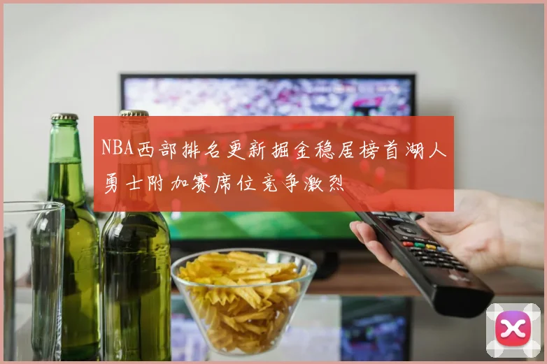 NBA西部排名更新掘金稳居榜首湖人勇士附加赛席位竞争激烈