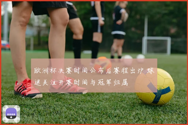 欧洲杯决赛时间公布后赛程出炉 球迷关注开赛时间与冠军归属