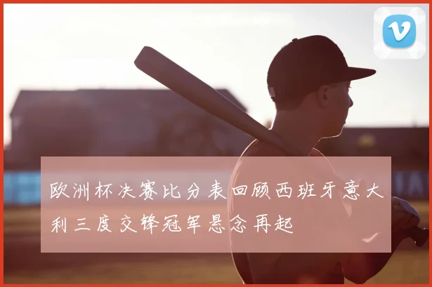 欧洲杯决赛比分表回顾西班牙意大利三度交锋冠军悬念再起