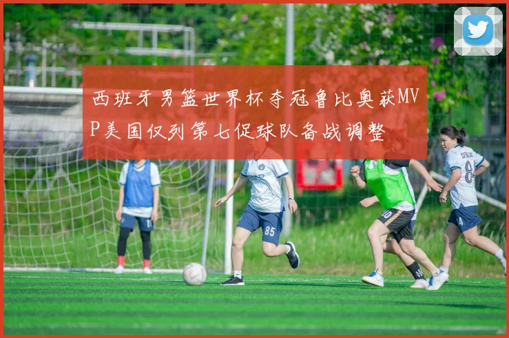 西班牙男篮世界杯夺冠鲁比奥获MVP美国仅列第七促球队备战调整