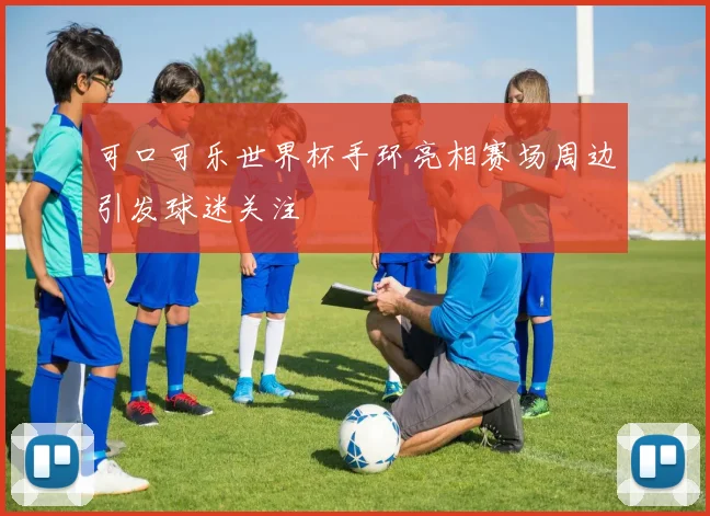 可口可乐世界杯手环亮相赛场周边引发球迷关注