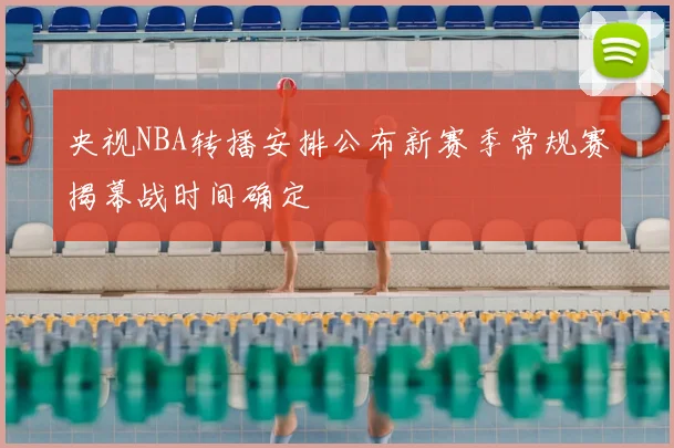 央视NBA转播安排公布新赛季常规赛揭幕战时间确定